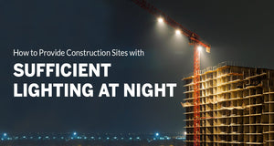 How to Provide Construction Sites with Sufficient Lighting at Night (Updated 2020)